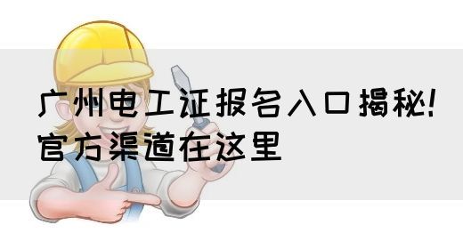 广州电工证报名入口揭秘！官方渠道在这里