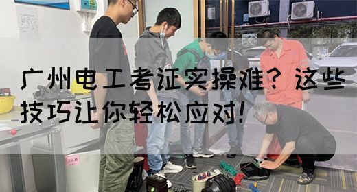 广州电工考证实操难？这些技巧让你轻松应对！