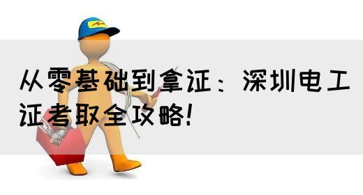 从零基础到拿证：深圳电工证考取全攻略！