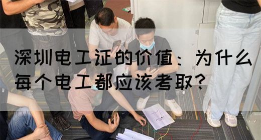 深圳电工证的价值：为什么每个电工都应该考取？