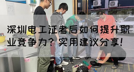 深圳电工证考后如何提升职业竞争力？实用建议分享！