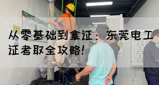 从零基础到拿证：东莞电工证考取全攻略！