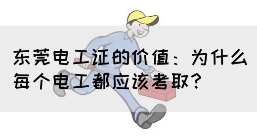 东莞电工证的价值：为什么每个电工都应该考取？