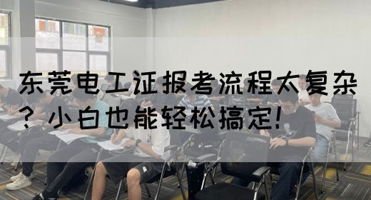 东莞电工证报考流程太复杂？小白也能轻松搞定！