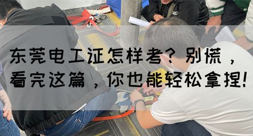 东莞电工证怎样考？别慌，看完这篇，你也能轻松拿捏！(图1)