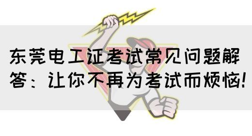 东莞电工证考试常见问题解答：让你不再为考试而烦恼！(图1)