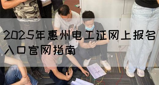 2025年惠州电工证网上报名入口官网指南