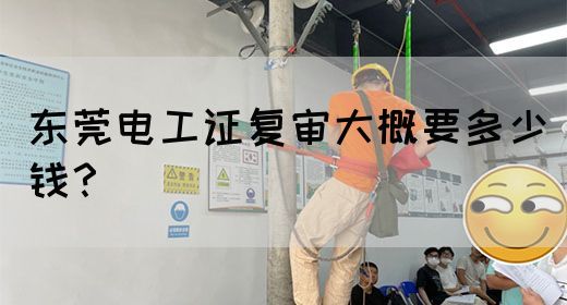 东莞电工证复审大概要多少钱？(图1)