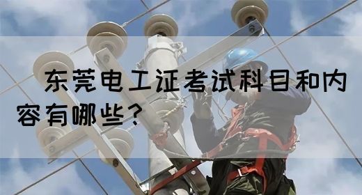 ​东莞电工证考试科目和内容有哪些？(图1)