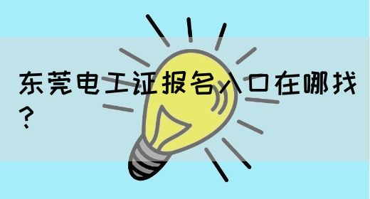 东莞电工证报名入口在哪找？(图1)